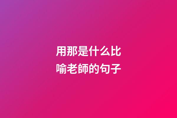 用那是什么比喻老師的句子