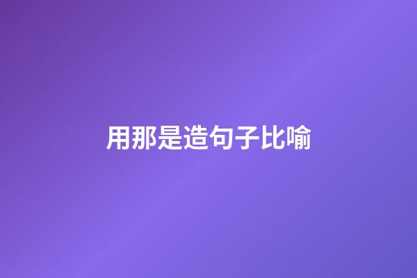 用那是造句子比喻