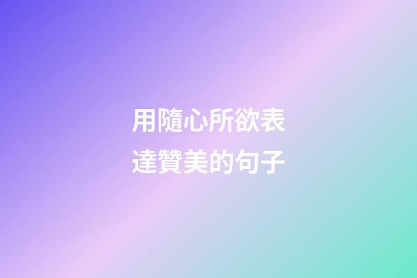 用隨心所欲表達贊美的句子