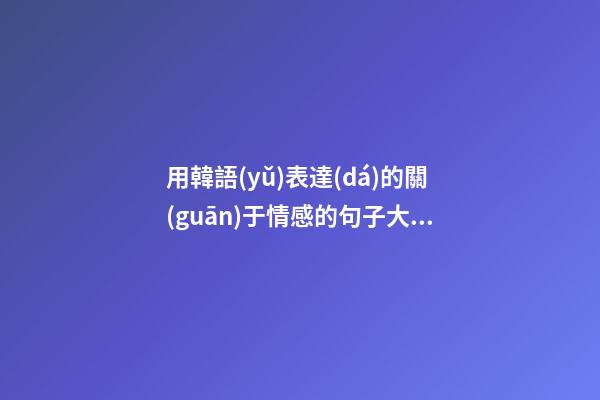 用韓語(yǔ)表達(dá)的關(guān)于情感的句子大全