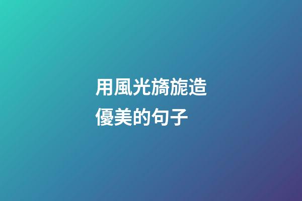 用風光旖旎造優美的句子