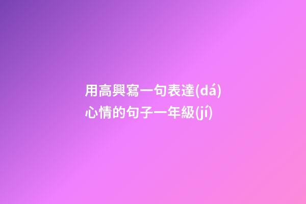 用高興寫一句表達(dá)心情的句子一年級(jí)