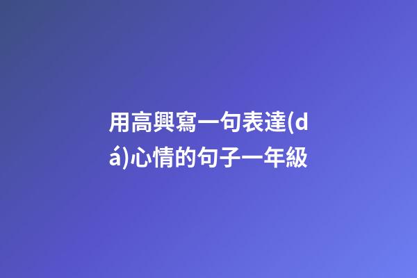 用高興寫一句表達(dá)心情的句子一年級