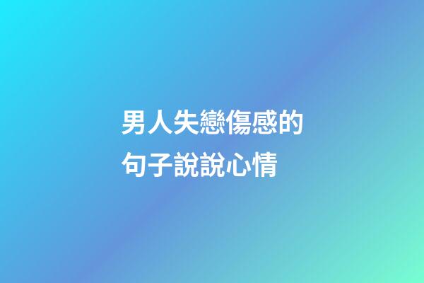 男人失戀傷感的句子說說心情