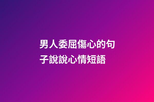 男人委屈傷心的句子說說心情短語
