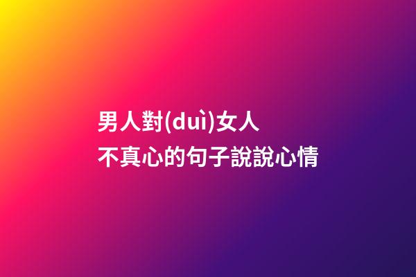 男人對(duì)女人不真心的句子說說心情