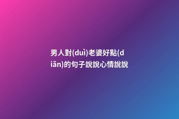 男人對(duì)老婆好點(diǎn)的句子說說心情說說