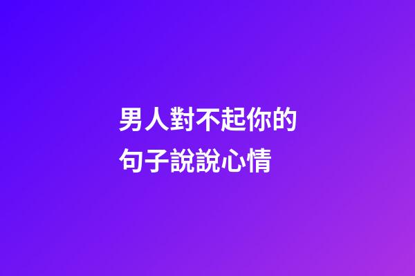 男人對不起你的句子說說心情