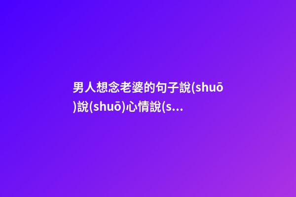 男人想念老婆的句子說(shuō)說(shuō)心情說(shuō)說(shuō)