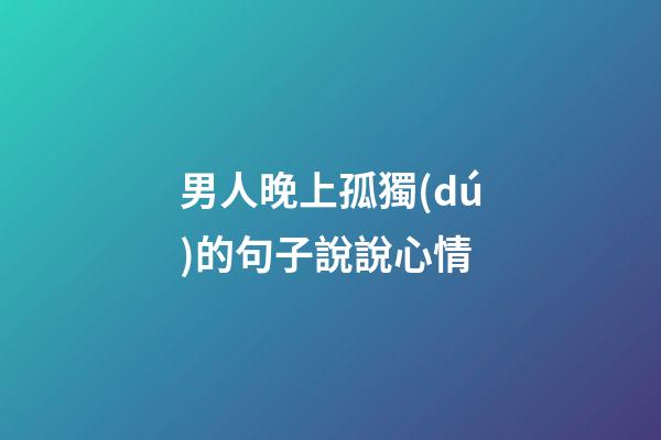 男人晚上孤獨(dú)的句子說說心情