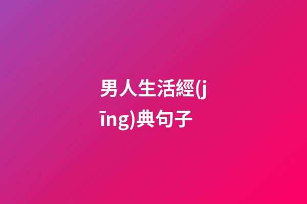 男人生活經(jīng)典句子