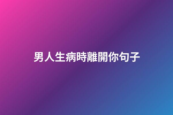 男人生病時離開你句子