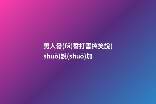 男人發(fā)誓打雷搞笑說(shuō)說(shuō)加