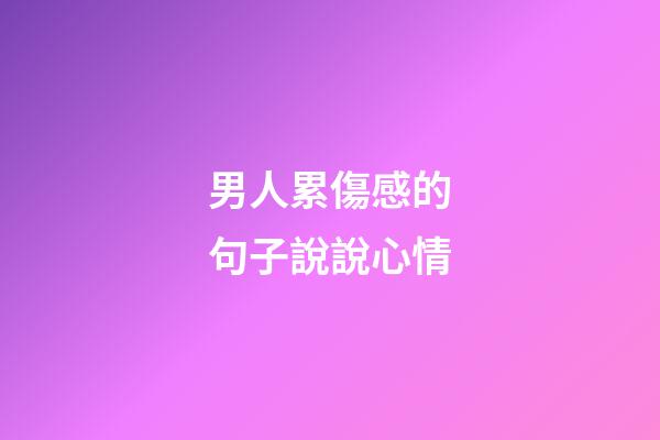 男人累傷感的句子說說心情