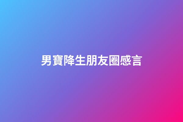 男寶降生朋友圈感言