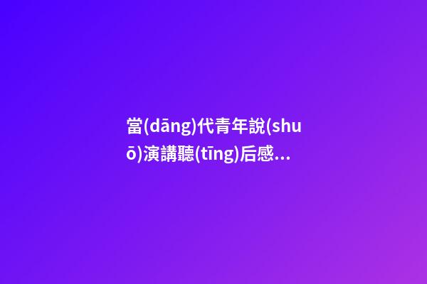 當(dāng)代青年說(shuō)演講聽(tīng)后感言
