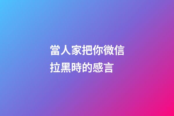 當人家把你微信拉黑時的感言
