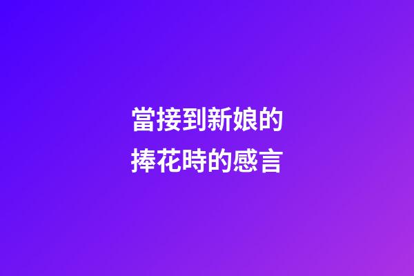 當接到新娘的捧花時的感言