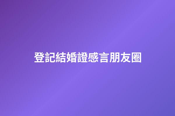 登記結婚證感言朋友圈