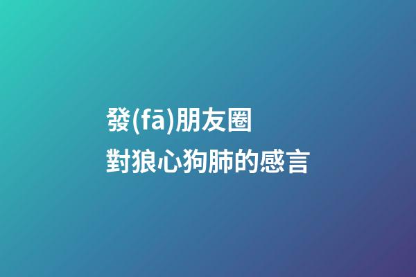 發(fā)朋友圈對狼心狗肺的感言
