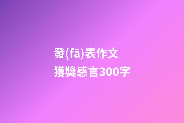 發(fā)表作文獲獎感言300字
