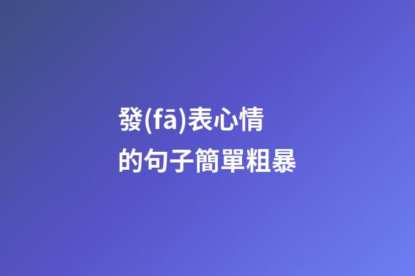 發(fā)表心情的句子簡單粗暴