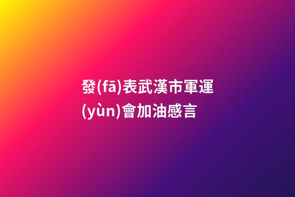 發(fā)表武漢市軍運(yùn)會加油感言