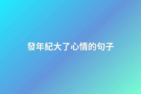 發年紀大了心情的句子