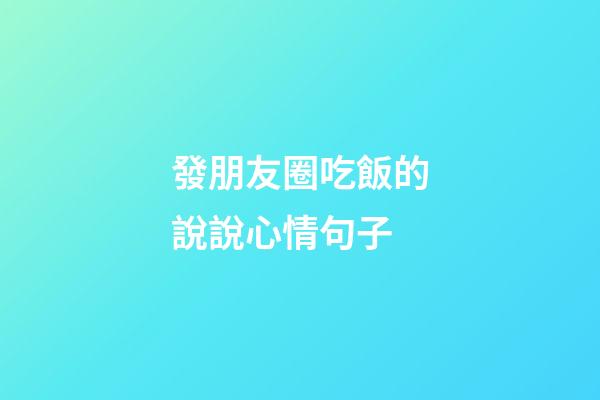 發朋友圈吃飯的說說心情句子