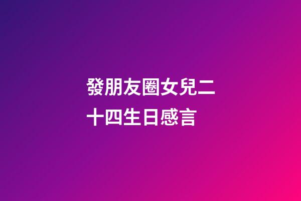 發朋友圈女兒二十四生日感言