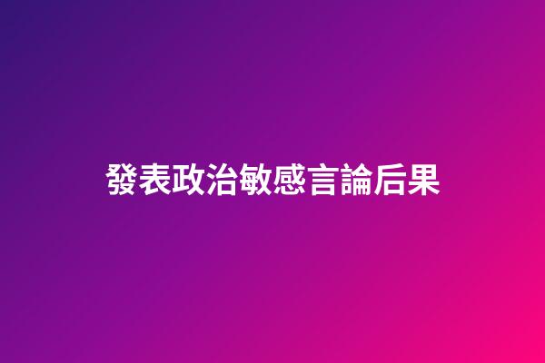 發表政治敏感言論后果