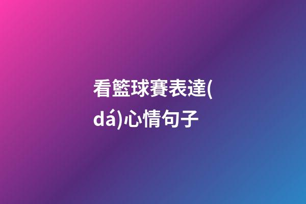 看籃球賽表達(dá)心情句子