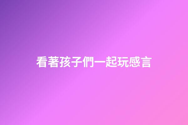 看著孩子們一起玩感言
