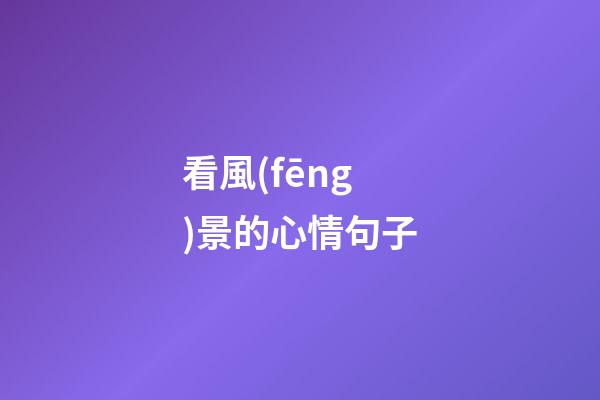 看風(fēng)景的心情句子