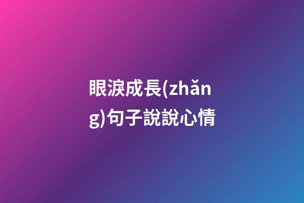 眼淚成長(zhǎng)句子說說心情