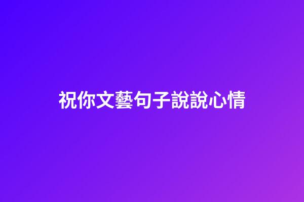 祝你文藝句子說說心情