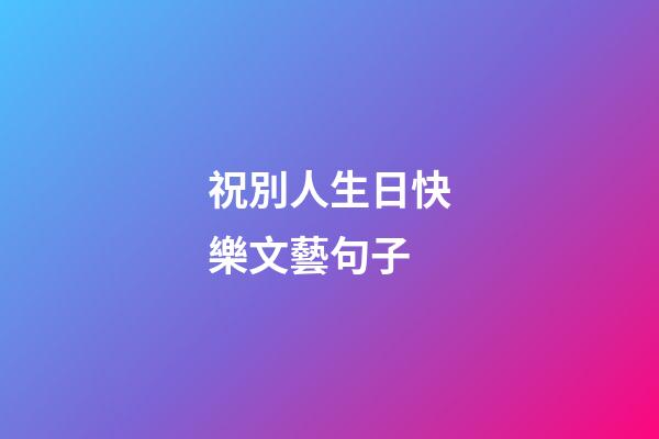 祝別人生日快樂文藝句子