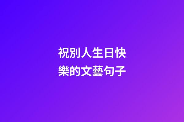 祝別人生日快樂的文藝句子