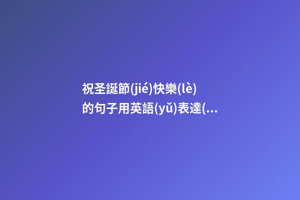 祝圣誕節(jié)快樂(lè)的句子用英語(yǔ)表達(dá)