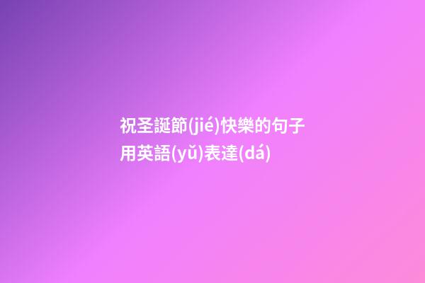 祝圣誕節(jié)快樂的句子用英語(yǔ)表達(dá)