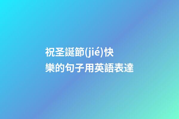 祝圣誕節(jié)快樂的句子用英語表達