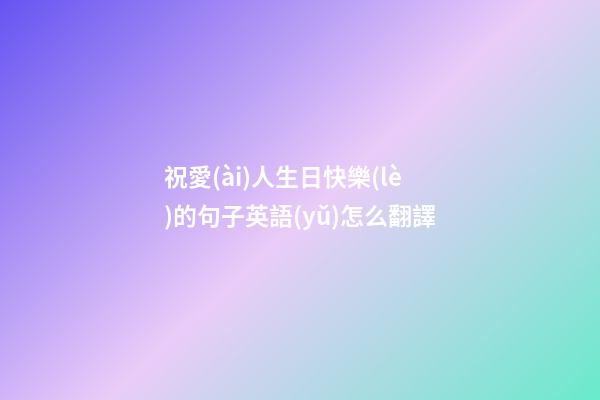 祝愛(ài)人生日快樂(lè)的句子英語(yǔ)怎么翻譯