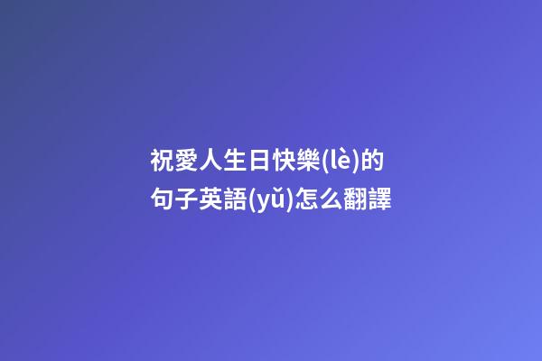 祝愛人生日快樂(lè)的句子英語(yǔ)怎么翻譯