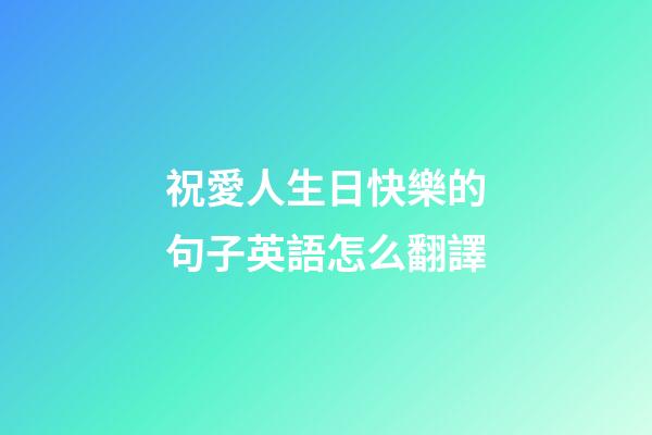 祝愛人生日快樂的句子英語怎么翻譯