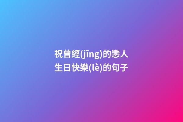 祝曾經(jīng)的戀人生日快樂(lè)的句子