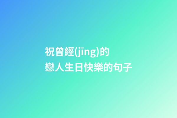 祝曾經(jīng)的戀人生日快樂的句子