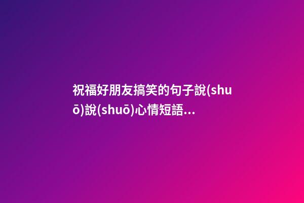 祝福好朋友搞笑的句子說(shuō)說(shuō)心情短語(yǔ)