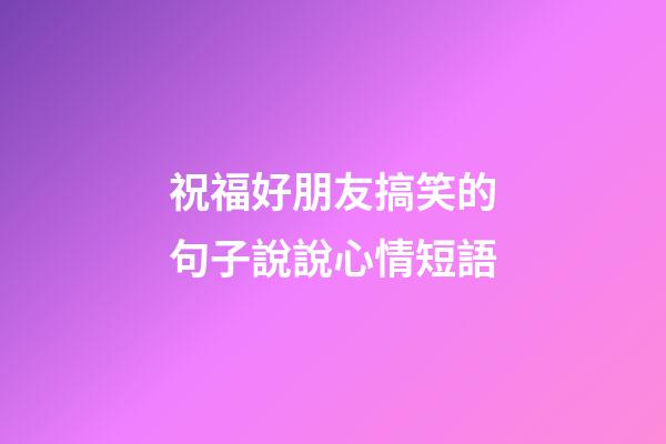 祝福好朋友搞笑的句子說說心情短語
