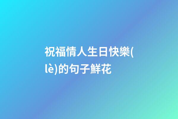 祝福情人生日快樂(lè)的句子鮮花