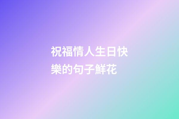 祝福情人生日快樂的句子鮮花